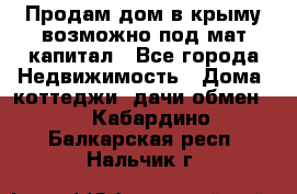 Продам дом в крыму возможно под мат.капитал - Все города Недвижимость » Дома, коттеджи, дачи обмен   . Кабардино-Балкарская респ.,Нальчик г.